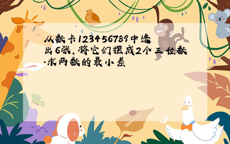 从数卡123456789中选出6张,将它们摆成2个三位数.求两数的最小差