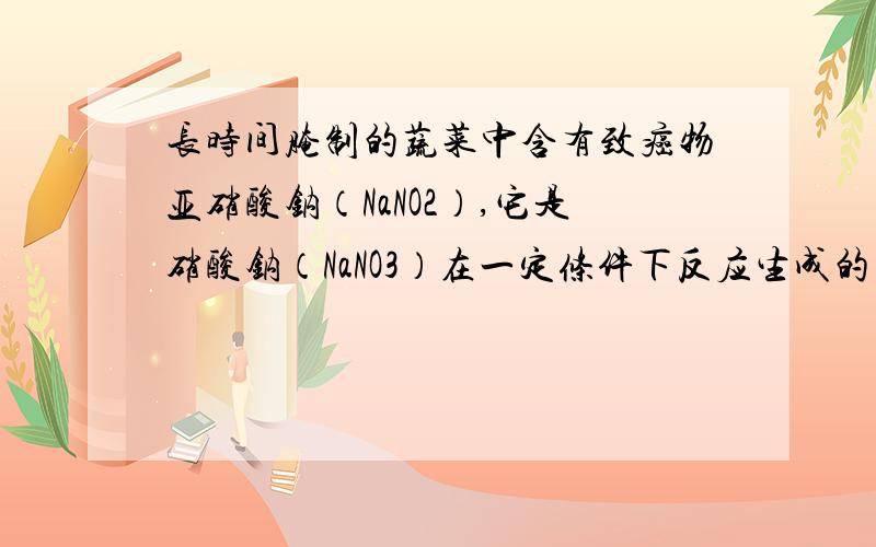 长时间腌制的蔬菜中含有致癌物亚硝酸钠（NaNO2）,它是硝酸钠（NaNO3）在一定条件下反应生成的