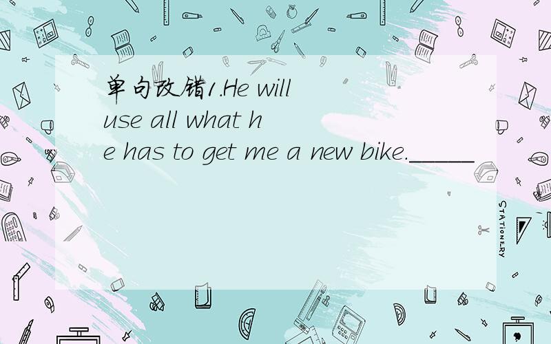 单句改错1.He will use all what he has to get me a new bike._____