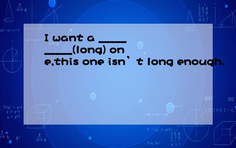 I want a __________(long) one,this one isn’t long enough.