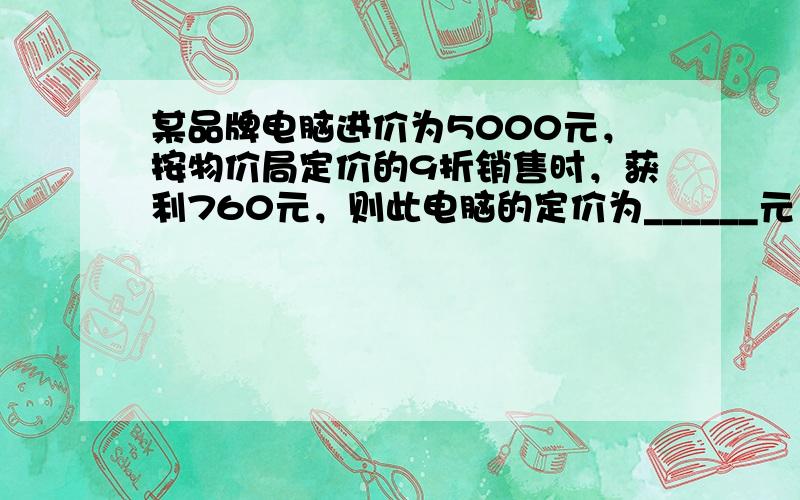 某品牌电脑进价为5000元，按物价局定价的9折销售时，获利760元，则此电脑的定价为______元．