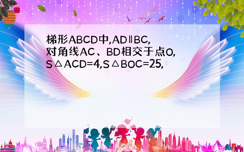 梯形ABCD中,AD‖BC,对角线AC、BD相交于点O,S△ACD=4,S△BOC=25,