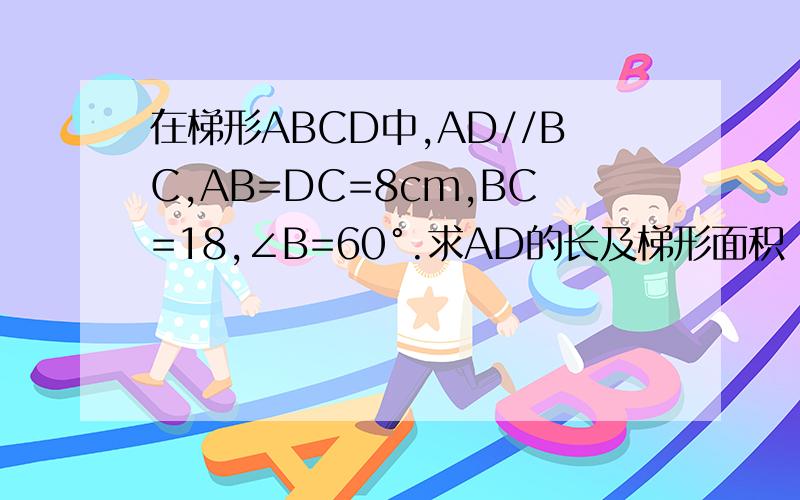 在梯形ABCD中,AD//BC,AB=DC=8cm,BC=18,∠B=60°.求AD的长及梯形面积