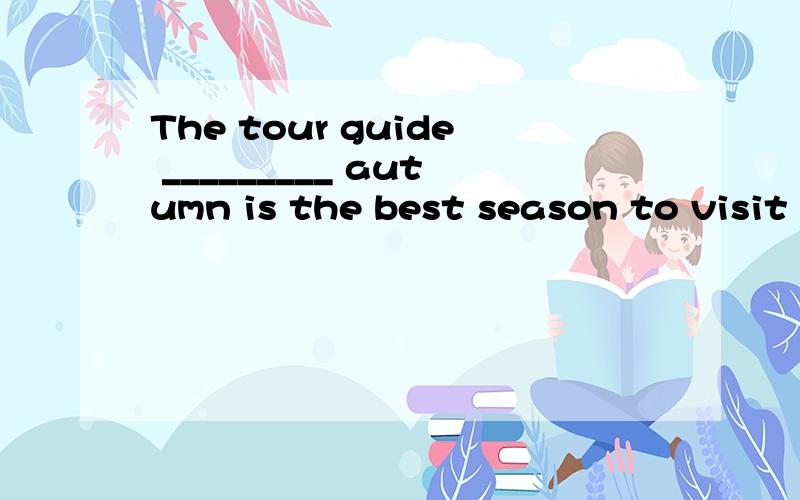 The tour guide _________ autumn is the best season to visit