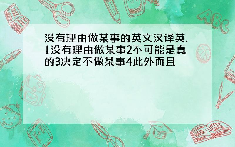 没有理由做某事的英文汉译英.1没有理由做某事2不可能是真的3决定不做某事4此外而且