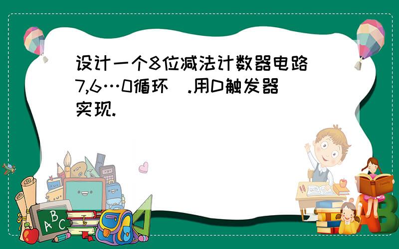 设计一个8位减法计数器电路(7,6…0循环).用D触发器实现.