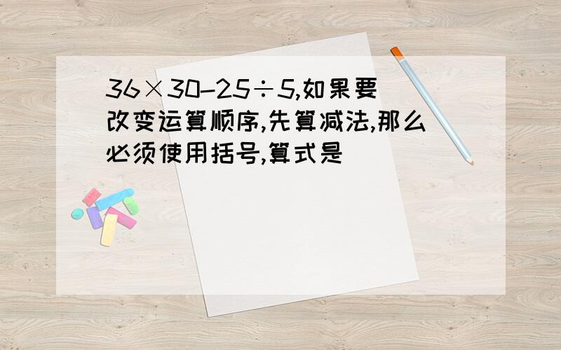 36×30-25÷5,如果要改变运算顺序,先算减法,那么必须使用括号,算式是