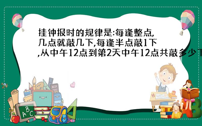 挂钟报时的规律是:每逢整点,几点就敲几下,每逢半点敲1下,从中午12点到第2天中午12点共敲多少下