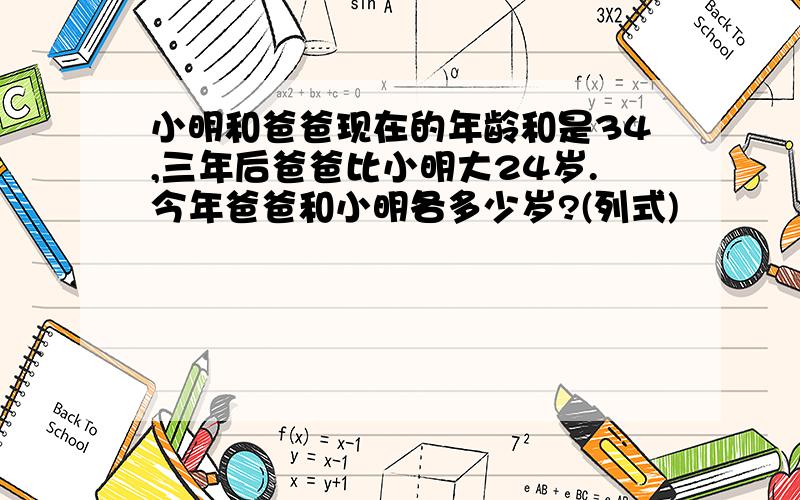 小明和爸爸现在的年龄和是34,三年后爸爸比小明大24岁.今年爸爸和小明各多少岁?(列式)