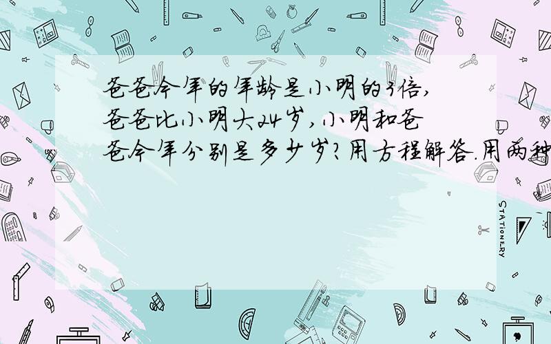 爸爸今年的年龄是小明的3倍,爸爸比小明大24岁,小明和爸爸今年分别是多少岁?用方程解答.用两种方法,只能设一个未知数.