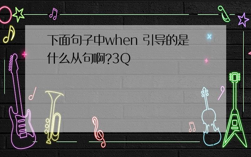 下面句子中when 引导的是什么从句啊?3Q