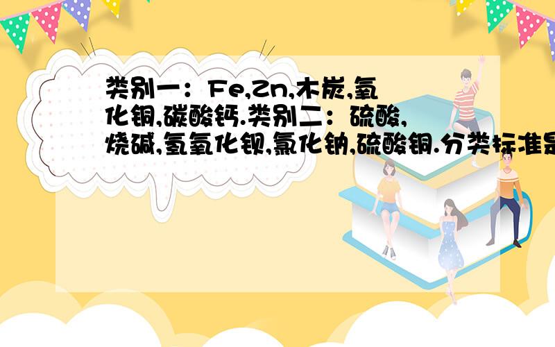 类别一：Fe,Zn,木炭,氧化铜,碳酸钙.类别二：硫酸,烧碱,氢氧化钡,氯化钠,硫酸铜.分类标准是?