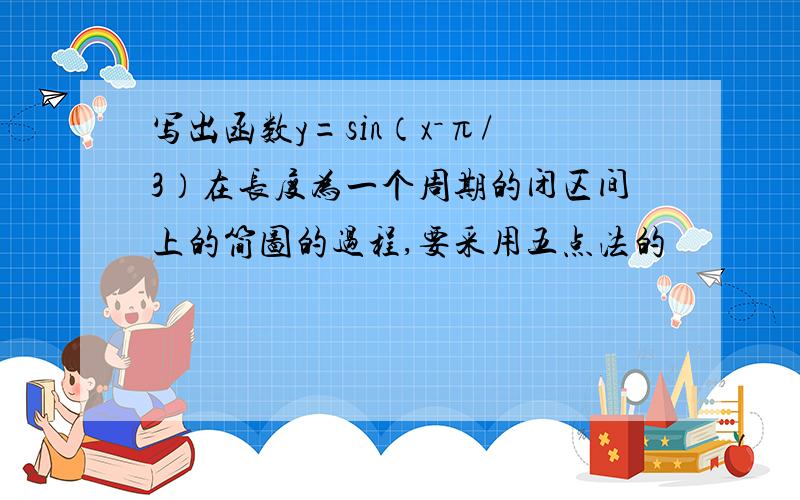 写出函数y=sin（x－π/3）在长度为一个周期的闭区间上的简图的过程,要采用五点法的