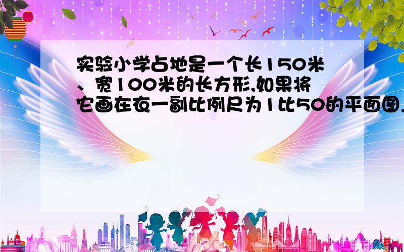 实验小学占地是一个长150米、宽100米的长方形,如果将它画在衣一副比例尺为1比50的平面图上,长和宽各应画