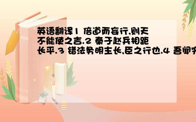 英语翻译1 倍道而妄行,则天不能使之吉.2 秦于赵兵相距长平.3 错法务明主长,臣之行也.4 吾闻穷巷多怪,曲学多辩.5