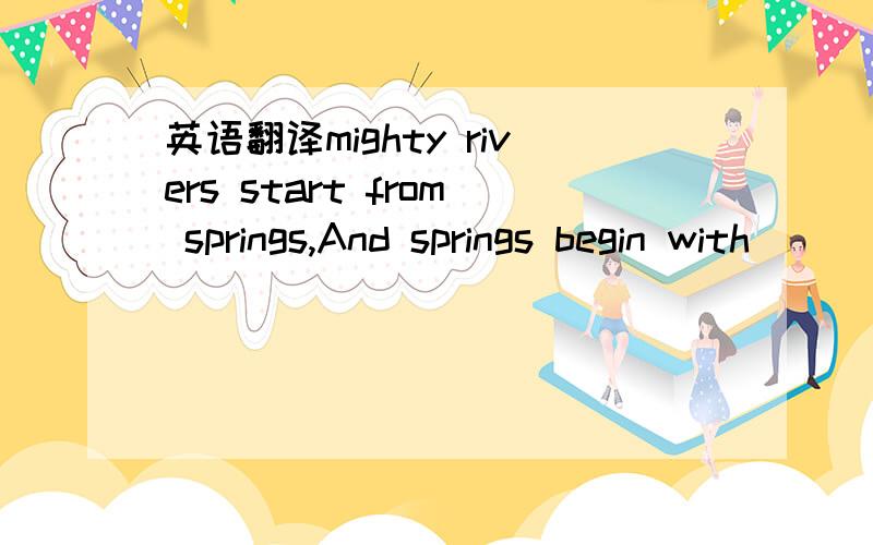 英语翻译mighty rivers start from springs,And springs begin with