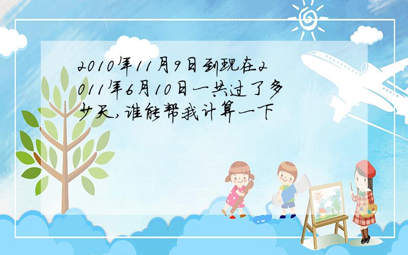 2010年11月9日到现在2011年6月10日一共过了多少天,谁能帮我计算一下