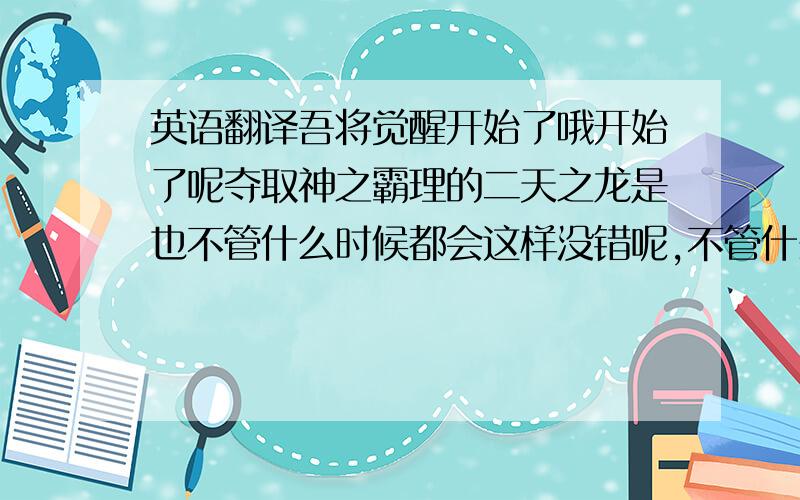 英语翻译吾将觉醒开始了哦开始了呢夺取神之霸理的二天之龙是也不管什么时候都会这样没错呢,不管什么时候嗤笑无限、悲诉忧肠世界