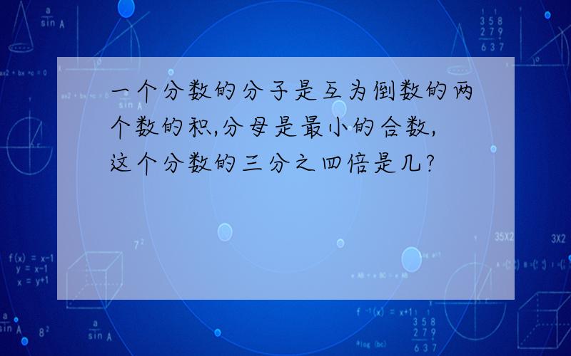 一个分数的分子是互为倒数的两个数的积,分母是最小的合数,这个分数的三分之四倍是几?