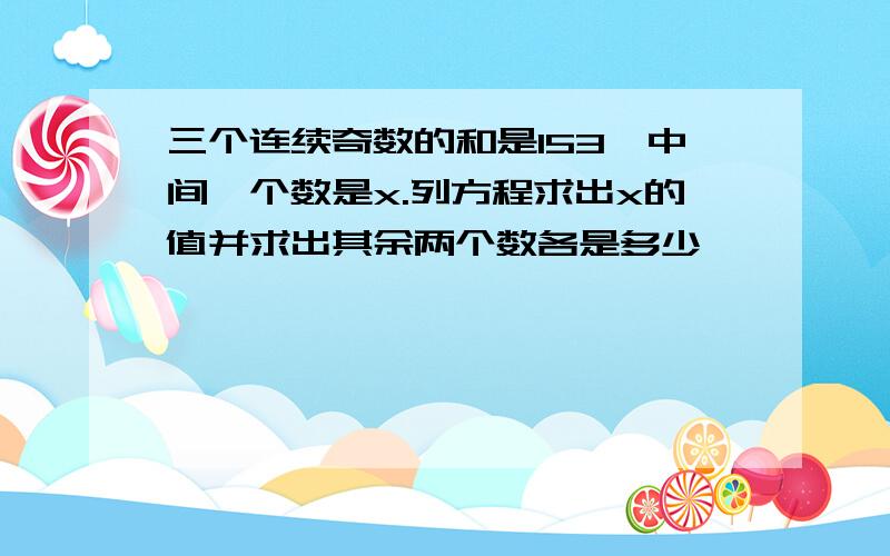 三个连续奇数的和是153,中间一个数是x.列方程求出x的值并求出其余两个数各是多少