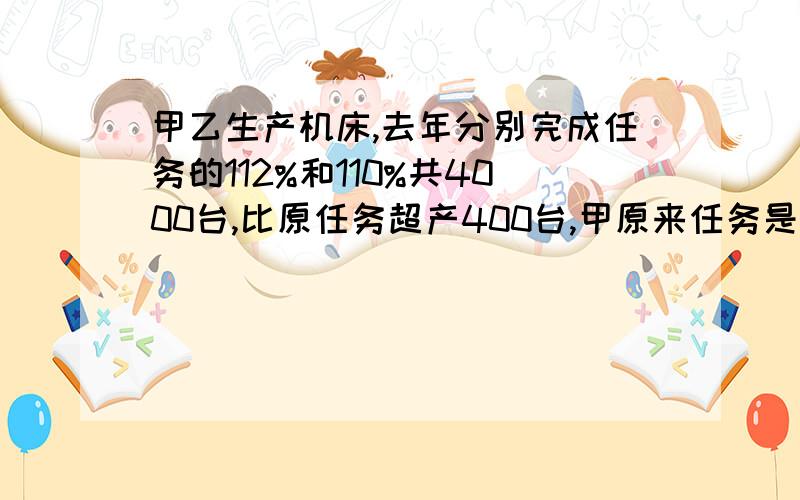 甲乙生产机床,去年分别完成任务的112%和110%共4000台,比原任务超产400台,甲原来任务是生产几台?一元一次