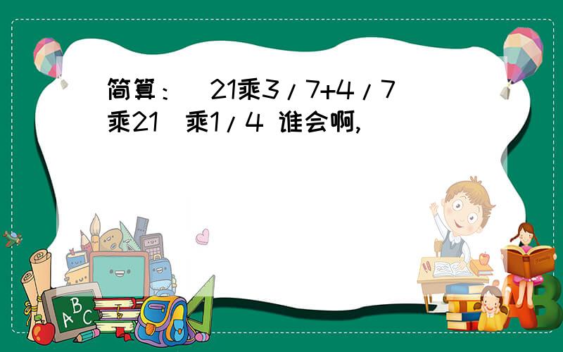 简算：(21乘3/7+4/7乘21)乘1/4 谁会啊,