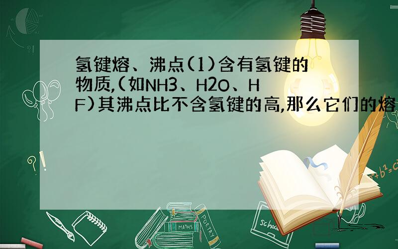 氢键熔、沸点(1)含有氢键的物质,(如NH3、H2O、HF)其沸点比不含氢键的高,那么它们的熔点是否也比不含氢键的高?(