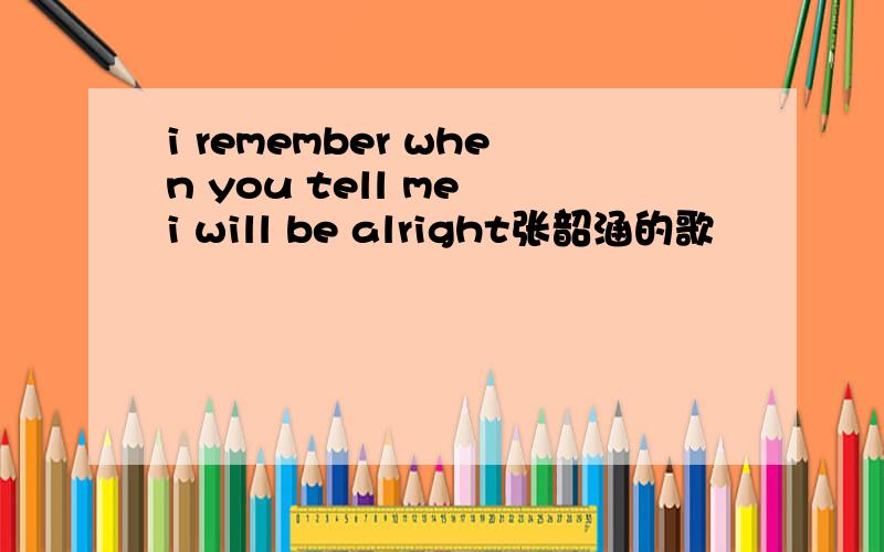 i remember when you tell me i will be alright张韶涵的歌