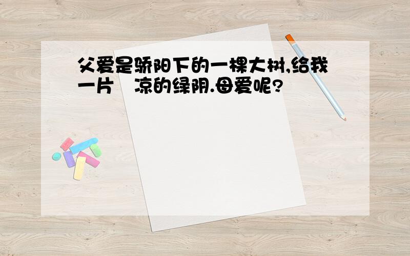 父爱是骄阳下的一棵大树,给我一片淸凉的绿阴.母爱呢?