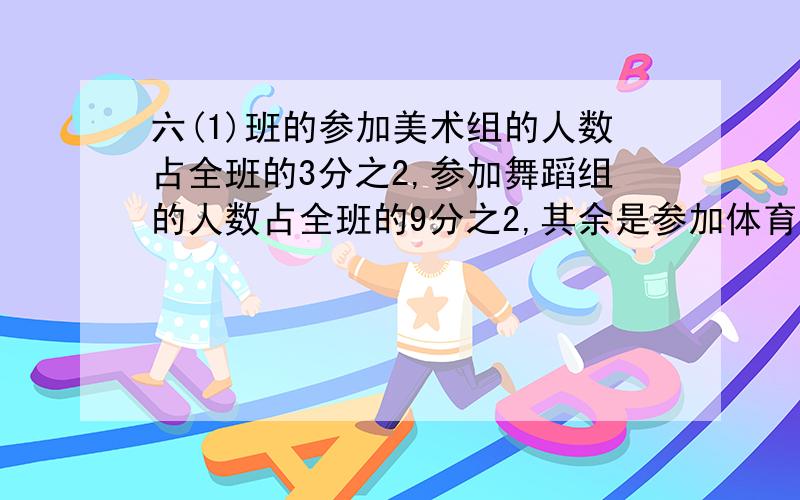 六(1)班的参加美术组的人数占全班的3分之2,参加舞蹈组的人数占全班的9分之2,其余是参加体育组