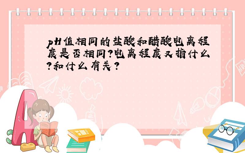 pH值相同的盐酸和醋酸电离程度是否相同?电离程度又指什么?和什么有关?