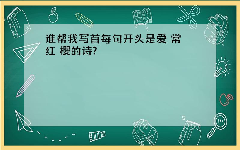 谁帮我写首每句开头是爱 常 红 樱的诗?