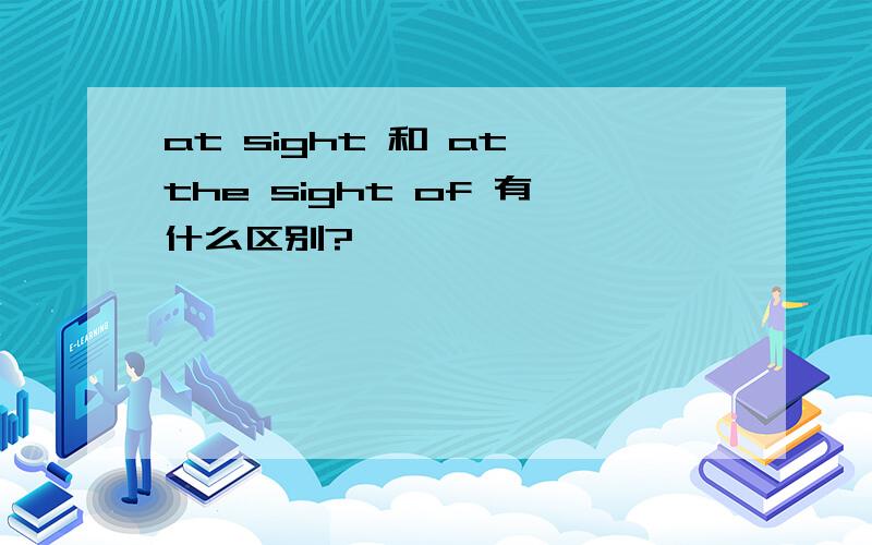 at sight 和 at the sight of 有什么区别?