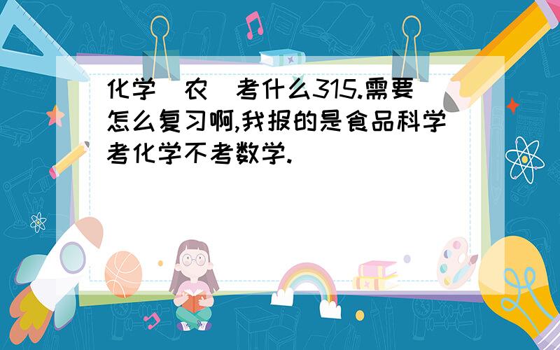 化学(农)考什么315.需要怎么复习啊,我报的是食品科学考化学不考数学.