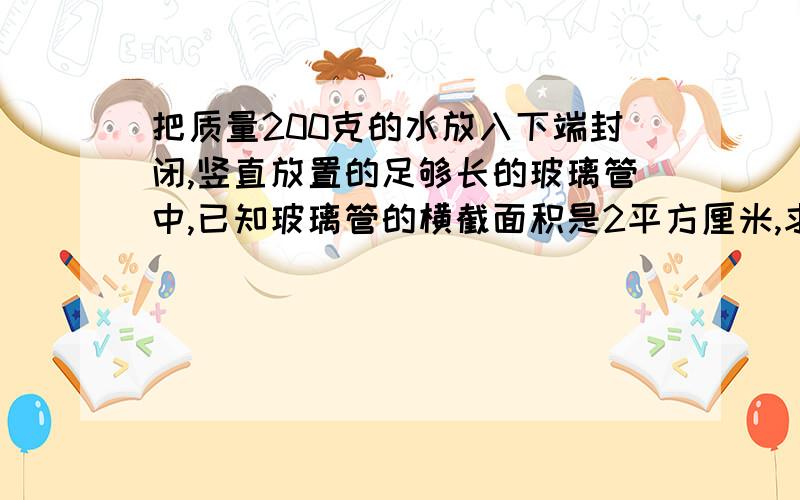 把质量200克的水放入下端封闭,竖直放置的足够长的玻璃管中,已知玻璃管的横截面积是2平方厘米,求水对玻璃