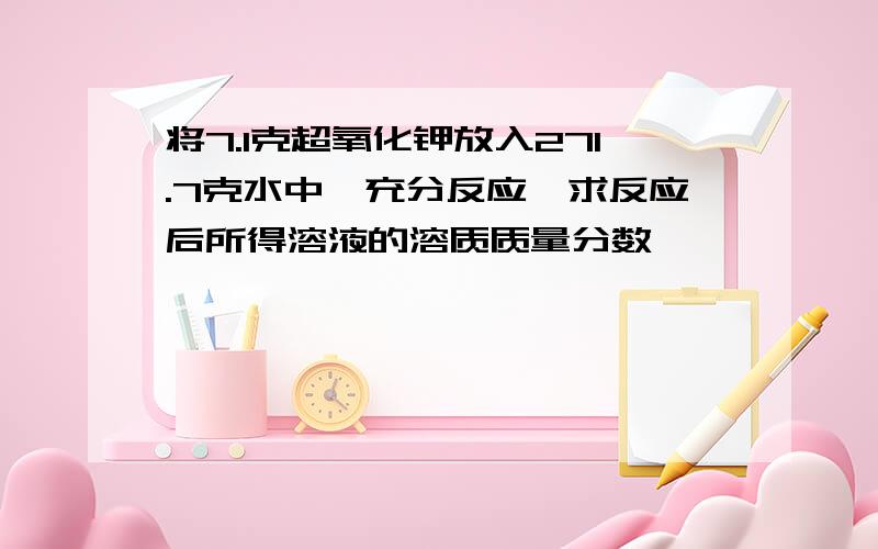 将7.1克超氧化钾放入271.7克水中,充分反应,求反应后所得溶液的溶质质量分数