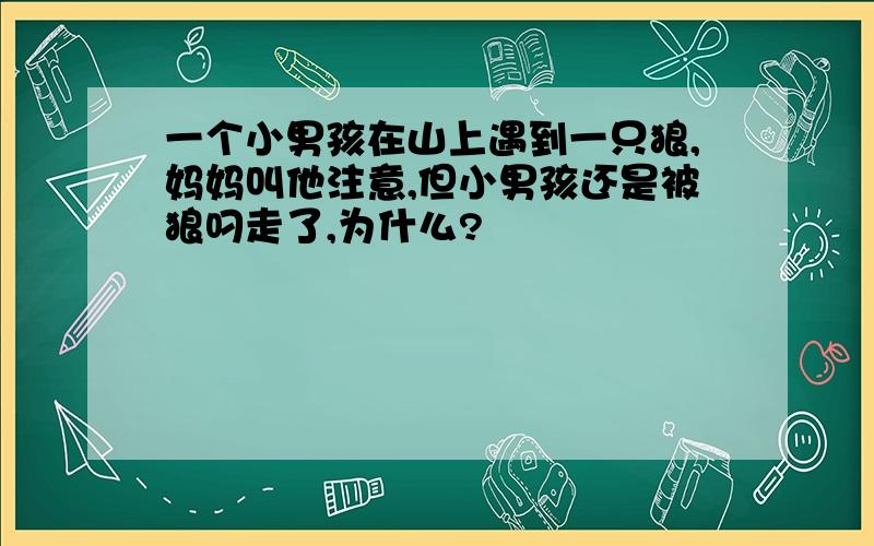 一个小男孩在山上遇到一只狼,妈妈叫他注意,但小男孩还是被狼叼走了,为什么?