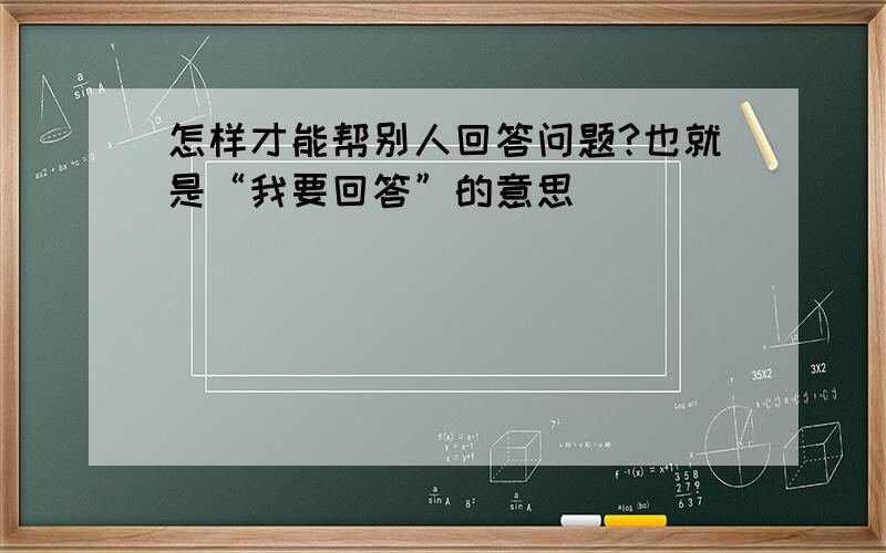 怎样才能帮别人回答问题?也就是“我要回答”的意思