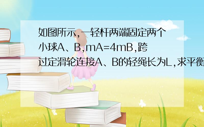 如图所示,一轻杆两端固定两个小球A、B,mA=4mB,跨过定滑轮连接A、B的轻绳长为L,求平衡时OA、OB分别为多长?