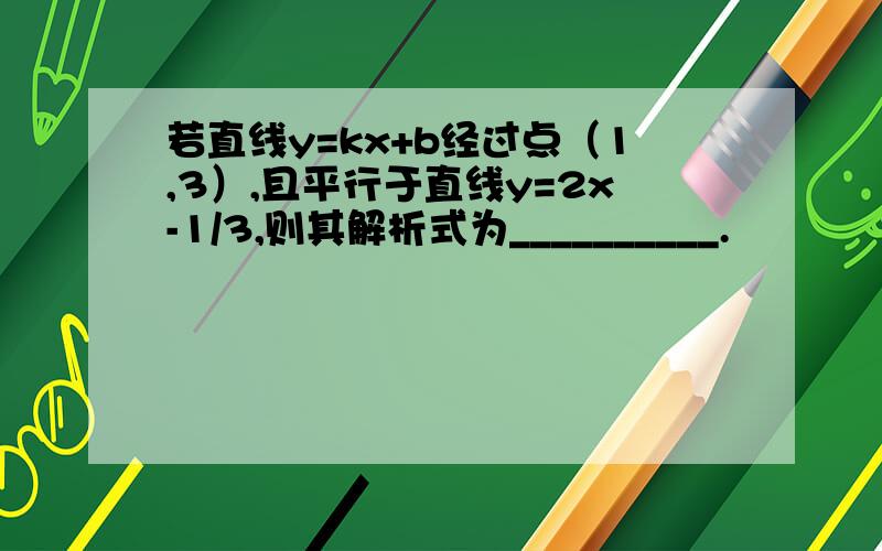 若直线y=kx+b经过点（1,3）,且平行于直线y=2x-1/3,则其解析式为__________.