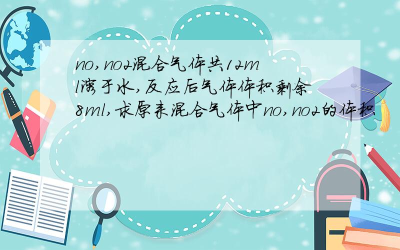 no,no2混合气体共12ml溶于水,反应后气体体积剩余8ml,求原来混合气体中no,no2的体积