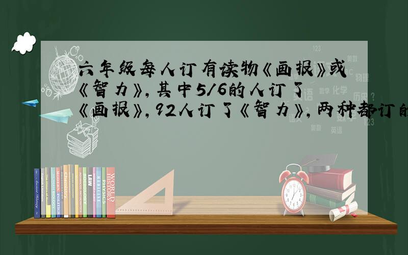 六年级每人订有读物《画报》或《智力》,其中5/6的人订了《画报》,92人订了《智力》,两种都订的有57人,问：