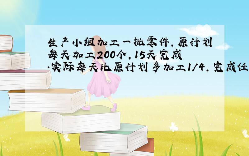 生产小组加工一批零件,原计划每天加工200个,15天完成.实际每天比原计划多加工1/4,完成任务需要多少天?