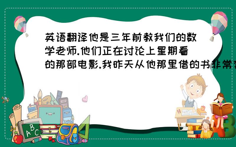 英语翻译他是三年前教我们的数学老师.他们正在讨论上星期看的那部电影.我昨天从他那里借的书非常有趣.那个正在和老师交谈的那