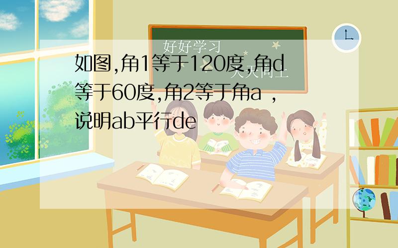 如图,角1等于120度,角d等于60度,角2等于角a ,说明ab平行de