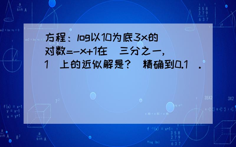 方程：log以10为底3x的对数=-x+1在（三分之一,1）上的近似解是?（精确到0.1）.