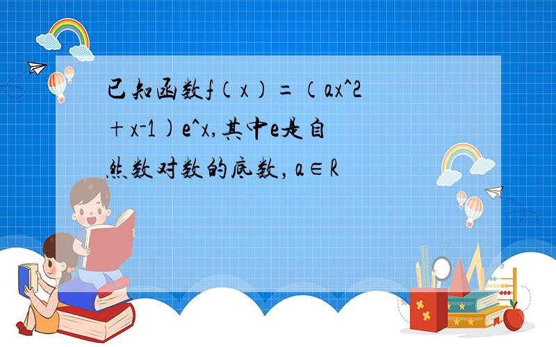 已知函数f（x）=（ax^2+x-1)e^x,其中e是自然数对数的底数，a∈R