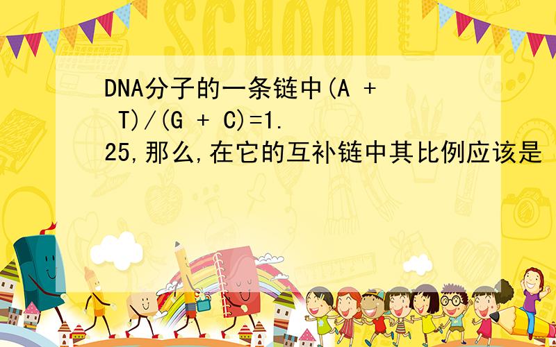 DNA分子的一条链中(A + T)/(G + C)=1.25,那么,在它的互补链中其比例应该是