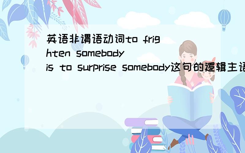 英语非谓语动词to frighten somebody is to surprise somebody这句的逻辑主语在哪