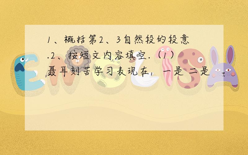 1、概括第2、3自然段的段意.2、按短文内容填空.（1）聂耳刻苦学习表现在：一是 二是